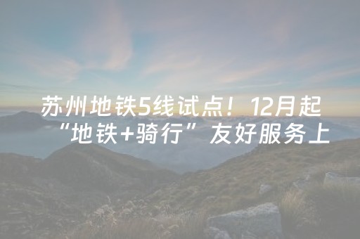 苏州地铁5线试点！12月起“地铁+骑行”友好服务上线