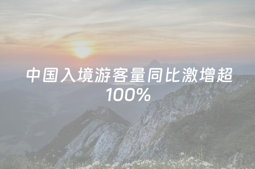 中国入境游客量同比激增超100%