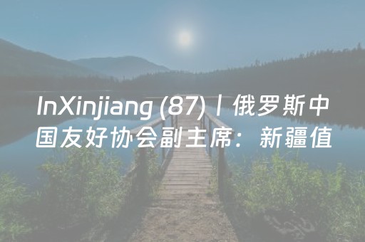 InXinjiang (87)丨俄罗斯中国友好协会副主席：新疆值得反复来，每来一次都有新发现