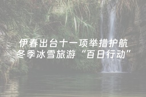 伊春出台十一项举措护航冬季冰雪旅游“百日行动”