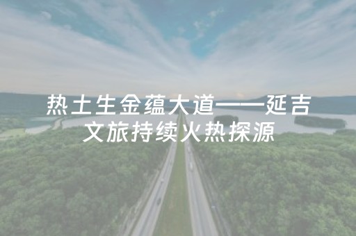 热土生金蕴大道——延吉文旅持续火热探源