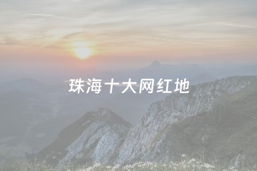 珠海十大网红地（珠海十大网红地方）
