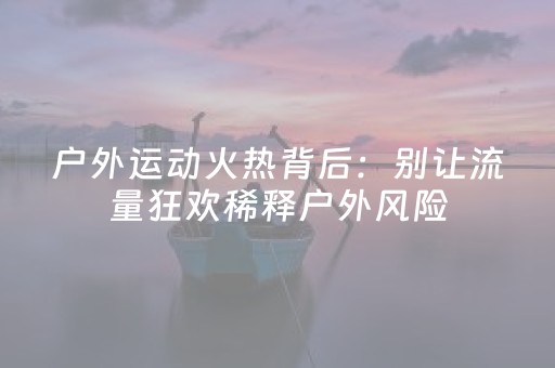 户外运动火热背后：别让流量狂欢稀释户外风险