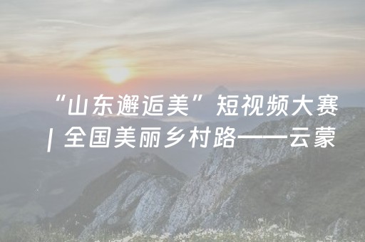 “山东邂逅美”短视频大赛｜全国美丽乡村路——云蒙湖环线冬景如画