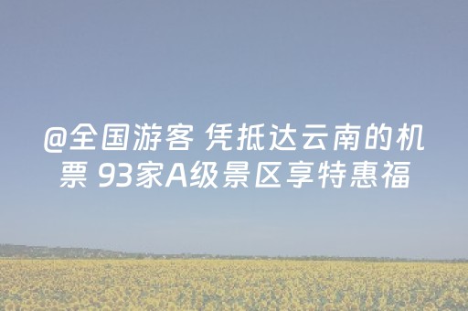 @全国游客 凭抵达云南的机票 93家A级景区享特惠福利