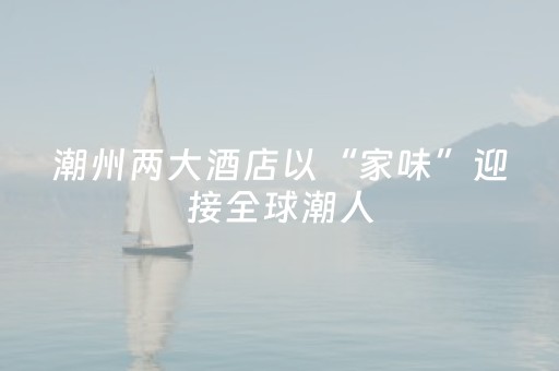 潮州两大酒店以“家味”迎接全球潮人