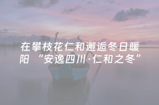 在攀枝花仁和邂逅冬日暖阳 “安逸四川·仁和之冬”文化和旅游宣传活动启幕