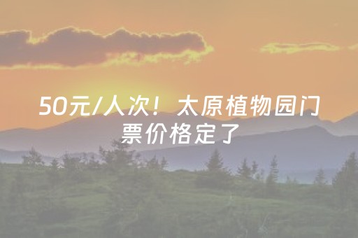 50元/人次！太原植物园门票价格定了
