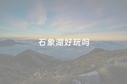 石象湖好玩吗（石象湖好玩吗现在）