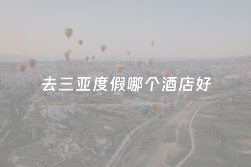 去三亚度假哪个酒店好（三亚旅游哪个酒店好）