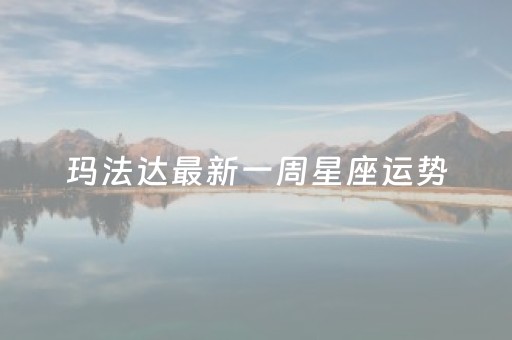 玛法达最新一周星座运势（玛法达最新一周星座运势详解）