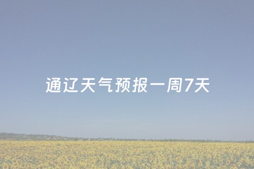 通辽天气预报一周7天（通辽天气预报一周天气情况）