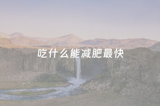 吃什么能减肥最快（吃什么能减肥最快方法）