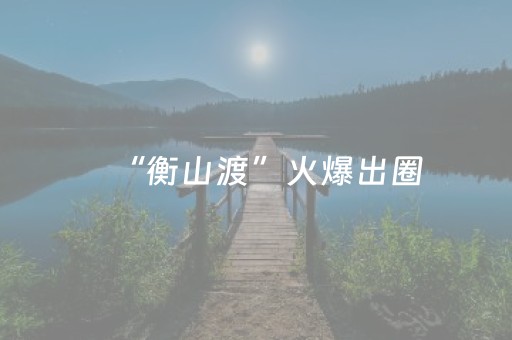 “衡山渡”火爆出圈，成文旅新宠