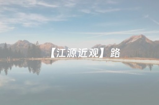【江源近观】路，是钥匙