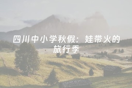 四川中小学秋假：娃带火的旅行季
