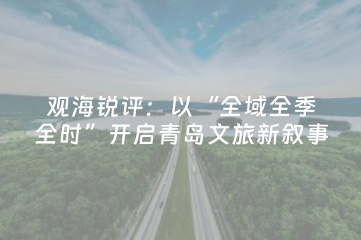 观海锐评：以“全域全季全时”开启青岛文旅新叙事