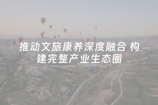推动文旅康养深度融合 构建完整产业生态圈