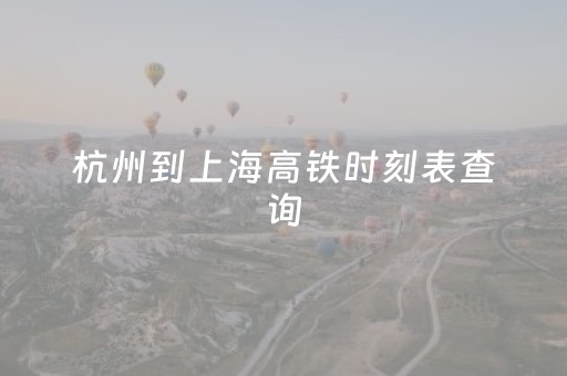 杭州到上海高铁时刻表查询（杭州到上海的高铁有几趟）
