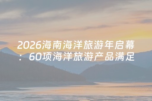 2026海南海洋旅游年启幕：60项海洋旅游产品满足游客多元选择