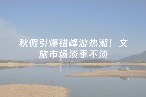 秋假引爆错峰游热潮！文旅市场淡季不淡