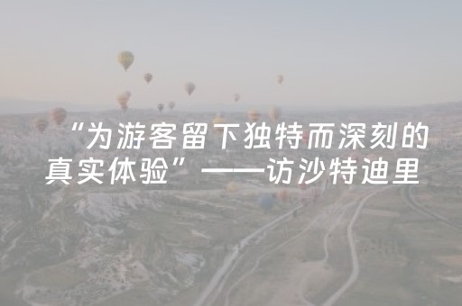 “为游客留下独特而深刻的真实体验”——访沙特迪里耶季总监阿赫拉姆·苏纳扬