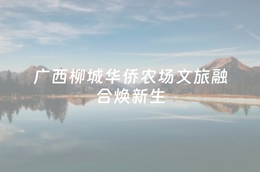 广西柳城华侨农场文旅融合焕新生