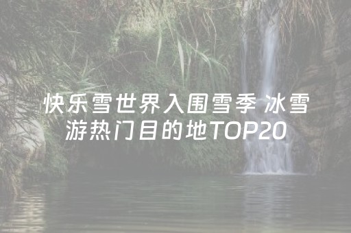 快乐雪世界入围雪季 冰雪游热门目的地TOP20