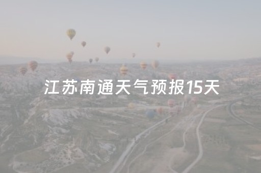 江苏南通天气预报15天（江苏南通天气预报15天当地天气）