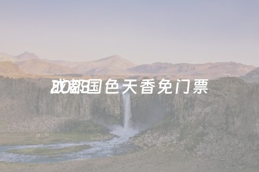 2023
成都国色天香免门票（成都国色天香的门票是多少钱）