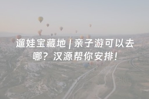 遛娃宝藏地 | 亲子游可以去哪？汉源帮你安排！