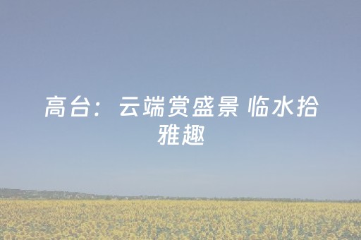 高台：云端赏盛景 临水拾雅趣