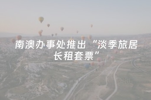 南澳办事处推出“淡季旅居长租套票”，打造滨海养老旅居新地标