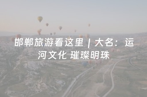 邯郸旅游看这里｜大名：运河文化 璀璨明珠