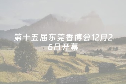 第十五届东莞香博会12月26日开幕