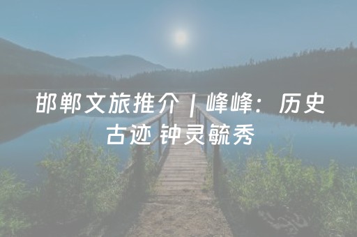 邯郸文旅推介｜峰峰：历史古迹 钟灵毓秀