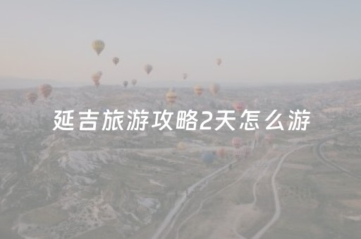 延吉旅游攻略2天怎么游（延吉3天旅游攻略）