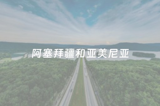 阿塞拜疆和亚美尼亚（阿塞拜疆和亚美尼亚是前苏联的吗）