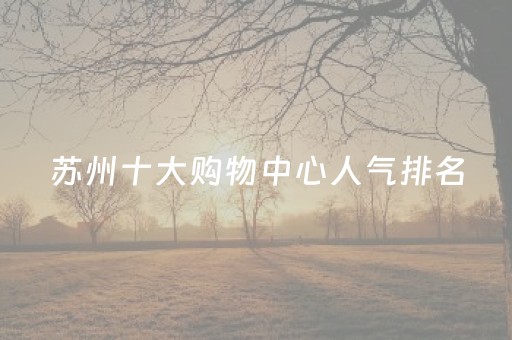 苏州十大购物中心人气排名（苏州极大
奢侈品的商场）