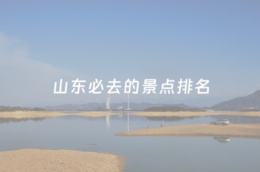 山东必去的景点排名（山东必去的地方排名）