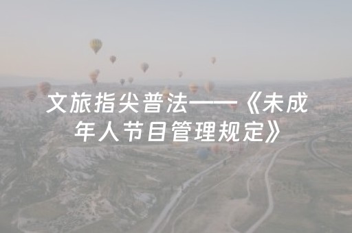 文旅指尖普法——《未成年人节目管理规定》