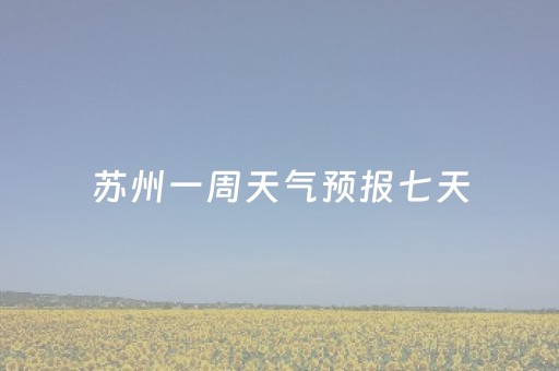 苏州一周天气预报七天（苏州一周天气预报15天查询系统）