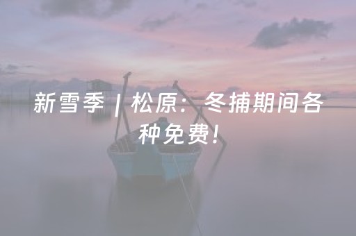 新雪季｜松原：冬捕期间各种免费！