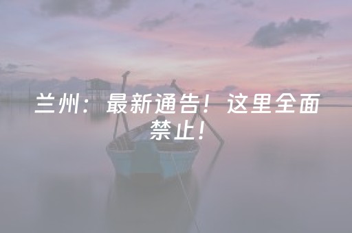 兰州：最新通告！这里全面禁止！