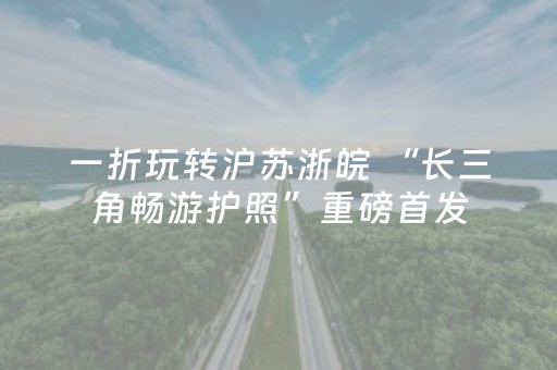 一折玩转沪苏浙皖 “长三角畅游护照”重磅首发
