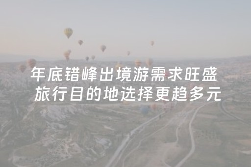 年底错峰出境游需求旺盛  旅行目的地选择更趋多元化