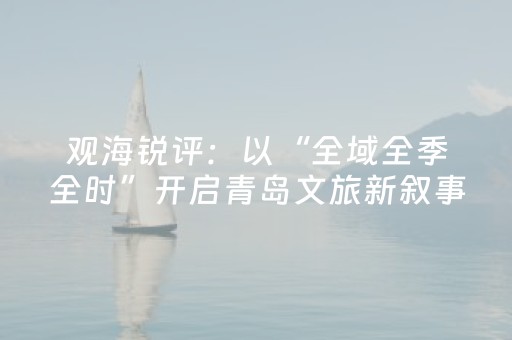观海锐评：以“全域全季全时”开启青岛文旅新叙事
