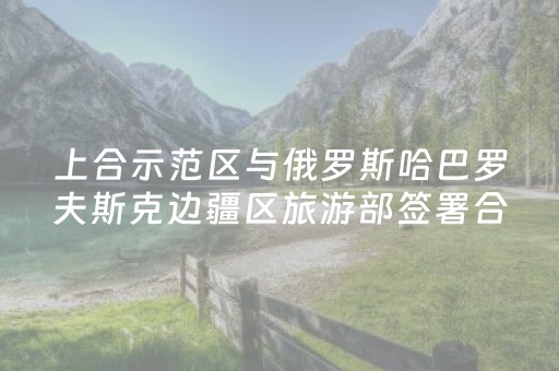 上合示范区与俄罗斯哈巴罗夫斯克边疆区旅游部签署合作备忘录