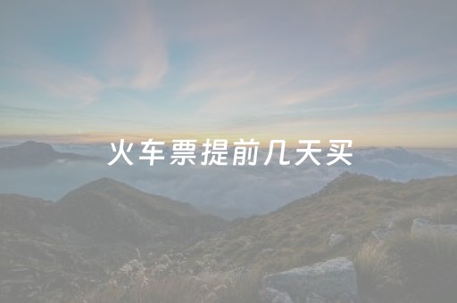 火车票提前几天买（火车票提前几天买最便宜）