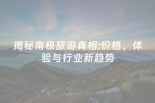 揭秘南极旅游真相:价格、体验与行业新趋势
